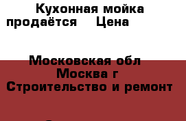 Кухонная мойка продаётся. › Цена ­ 11 000 - Московская обл., Москва г. Строительство и ремонт » Сантехника   